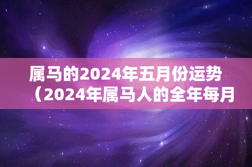 属马的2024年五月份运势（2024年属马人的全年每月）-第1张图片-星缘配