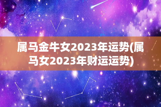 属马金牛女2023年运势(属马女2023年财运运势)