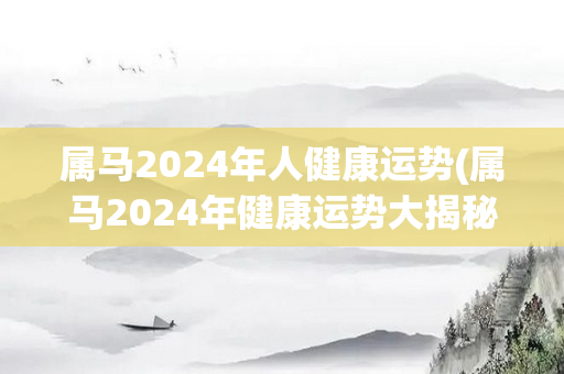 属马2024年人健康运势(属马2024年健康运势大揭秘)