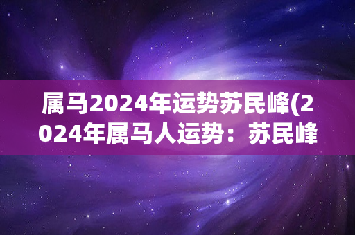属马2024年运势苏民峰(2024年属马人运势：苏民峰将面临新的挑战与机遇)
