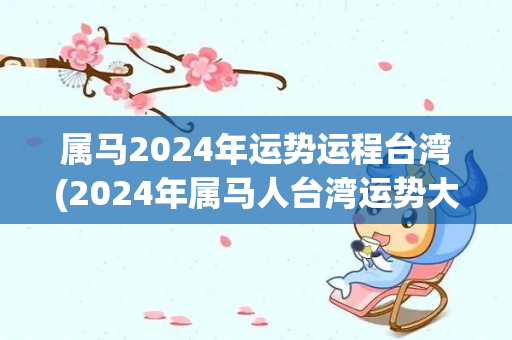 属马2024年运势运程台湾(2024年属马人台湾运势大揭秘)-第1张图片-星缘配