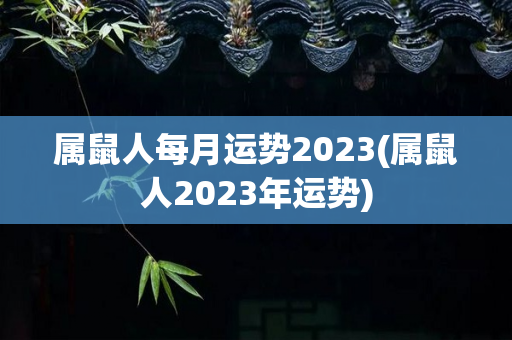属鼠人每月运势2023(属鼠人2023年运势)