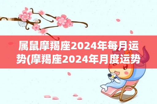 属鼠摩羯座2024年每月运势(摩羯座2024年月度运势大揭秘)