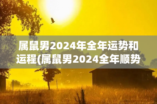 属鼠男2024年全年运势和运程(属鼠男2024全年顺势而为，财源滚滚，健康平稳。)