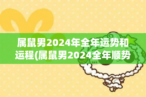 属鼠男2024年全年运势和运程(属鼠男2024全年顺势而为，财源滚滚，健康平稳。)