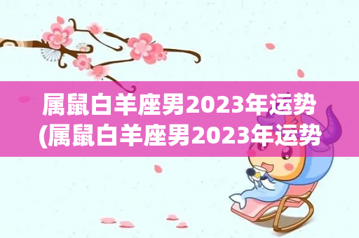 属鼠白羊座男2023年运势(属鼠白羊座男2023年运势在2023年)-第1张图片-星缘配