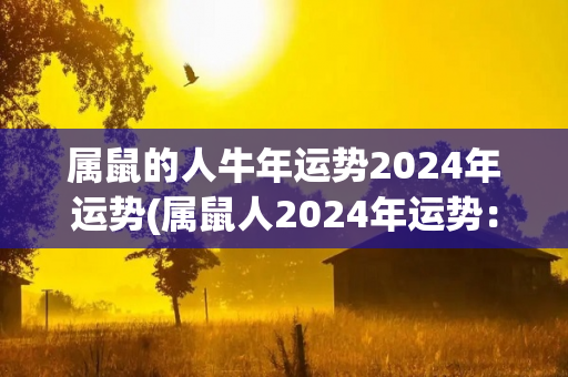 属鼠的人牛年运势2024年运势(属鼠人2024年运势：牛年喜事频发，拓展新机遇。)
