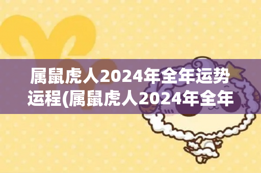 属鼠虎人2024年全年运势运程(属鼠虎人2024年全年运势解析)