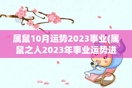 属鼠10月运势2023事业(属鼠之人2023年事业运势进入2023年事业运势如何)