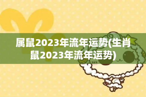 属鼠2023年流年运势(生肖鼠2023年流年运势)