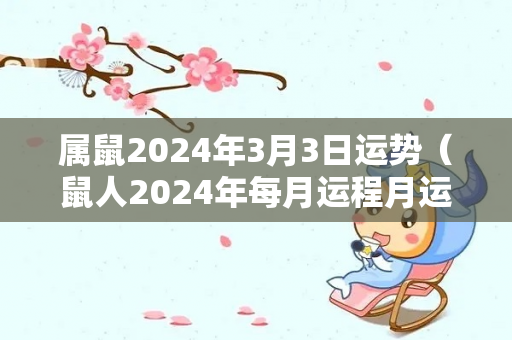 属鼠2024年3月3日运势（鼠人2024年每月运程月运程）