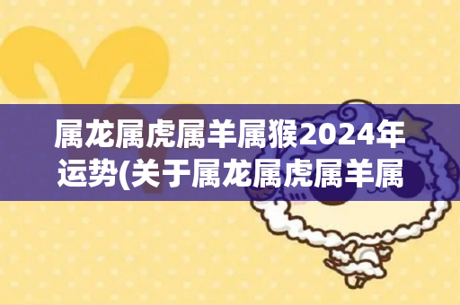 属龙属虎属羊属猴2024年运势(关于属龙属虎属羊属猴人的2024运势，这是您需要知道的!)