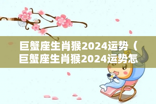 巨蟹座生肖猴2024运势（巨蟹座生肖猴2024运势怎么样）