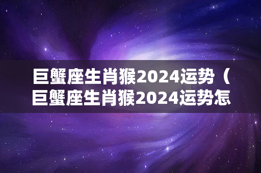 巨蟹座生肖猴2024运势（巨蟹座生肖猴2024运势怎么样）-第1张图片-星缘配