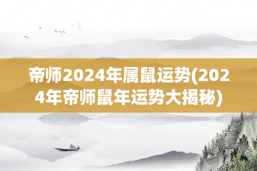 帝师2024年属鼠运势(2024年帝师鼠年运势大揭秘)