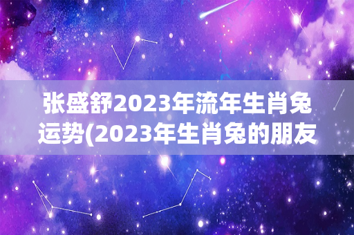 张盛舒2023年流年生肖兔运势(2023年生肖兔的朋友运势如何？)-第1张图片-星缘配