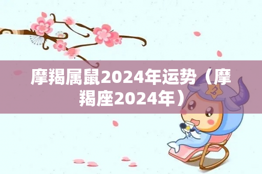 摩羯属鼠2024年运势（摩羯座2024年）