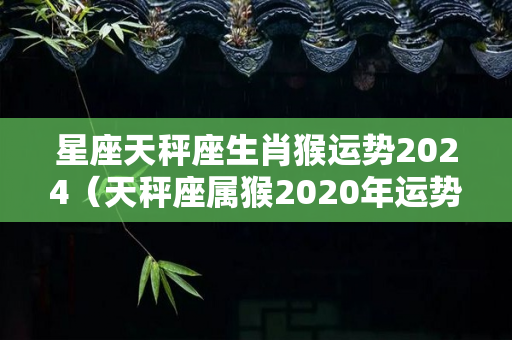 星座天秤座生肖猴运势2024（天秤座属猴2020年运势）-第1张图片-星缘配