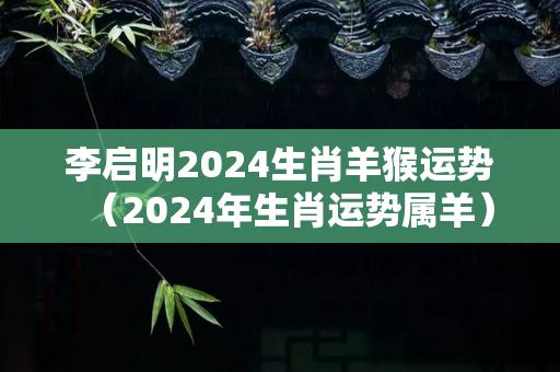 李启明2024生肖羊猴运势（2024年生肖运势属羊）-第1张图片-星缘配
