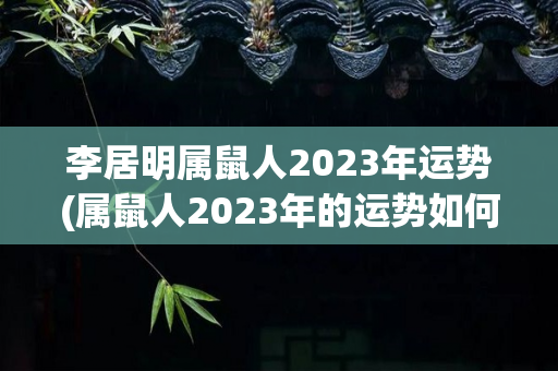 李居明属鼠人2023年运势(属鼠人2023年的运势如何)
