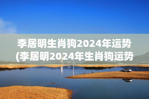李居明生肖狗2024年运势(李居明2024年生肖狗运势预测)