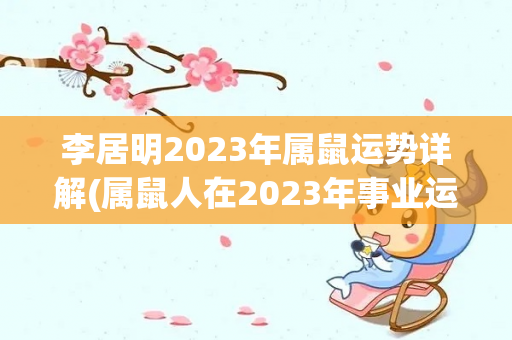 李居明2023年属鼠运势详解(属鼠人在2023年事业运势整体运势整体运势详解)