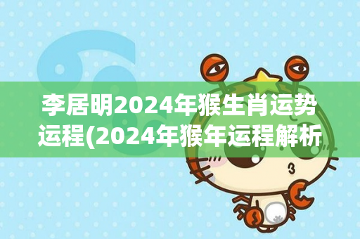 李居明2024年猴生肖运势运程(2024年猴年运程解析，李居明详细解读！)-第1张图片-星缘配