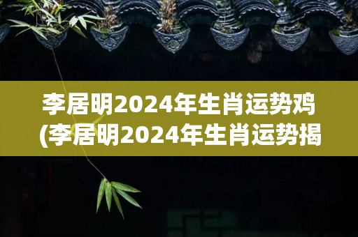 李居明2024年生肖运势鸡(李居明2024年生肖运势揭晓：鸡的运势如何？)