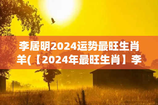 李居明2024运势最旺生肖羊(【2024年最旺生肖】李居明：羊最被看好)