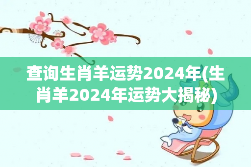 查询生肖羊运势2024年(生肖羊2024年运势大揭秘)