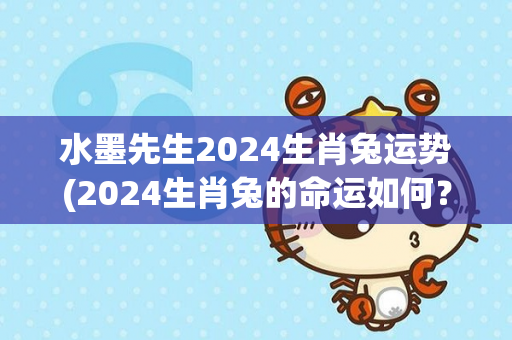 水墨先生2024生肖兔运势(2024生肖兔的命运如何？——水墨先生的占卜解读)