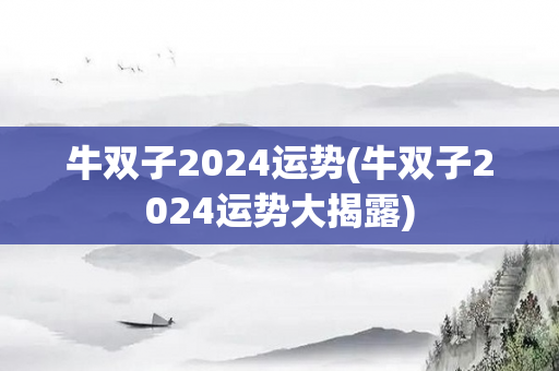 牛双子2024运势(牛双子2024运势大揭露)