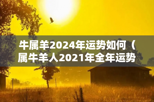 牛属羊2024年运势如何（属牛羊人2021年全年运势详解）-第1张图片-星缘配