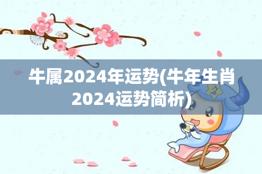 牛属2024年运势(牛年生肖2024运势简析)