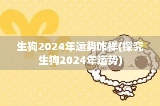 生狗2024年运势咋样(探究生狗2024年运势)