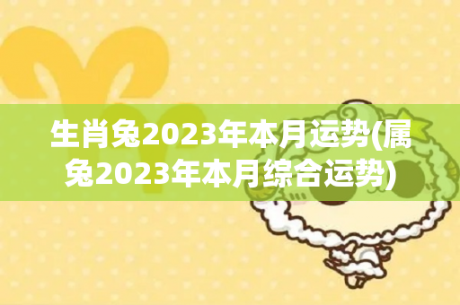 生肖兔2023年本月运势(属兔2023年本月综合运势)