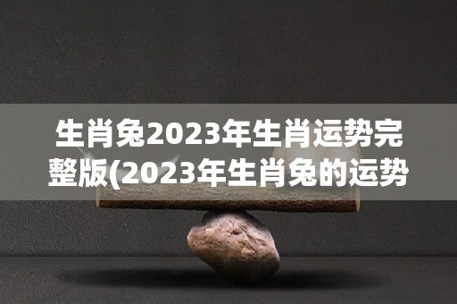 生肖兔2023年生肖运势完整版(2023年生肖兔的运势怎么样2023年生肖兔运势)-第1张图片-星缘配
