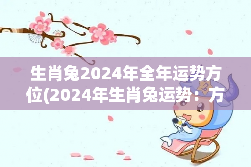 生肖兔2024年全年运势方位(2024年生肖兔运势：方位吉星照耀，事业爱情双丰收)-第1张图片-星缘配
