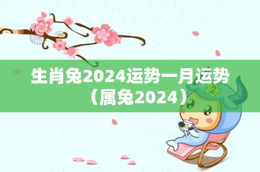 生肖兔2024运势一月运势（属兔2024）