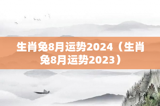 生肖兔8月运势2024（生肖兔8月运势2023）