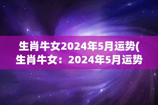 生肖牛女2024年5月运势(生肖牛女：2024年5月运势详解)
