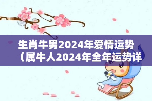 生肖牛男2024年爱情运势（属牛人2024年全年运势详解）