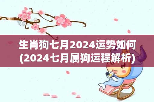 生肖狗七月2024运势如何(2024七月属狗运程解析)