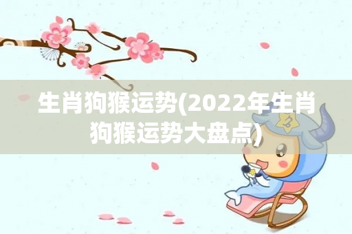 生肖狗猴运势(2022年生肖狗猴运势大盘点)