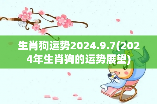 生肖狗运势2024.9.7(2024年生肖狗的运势展望)