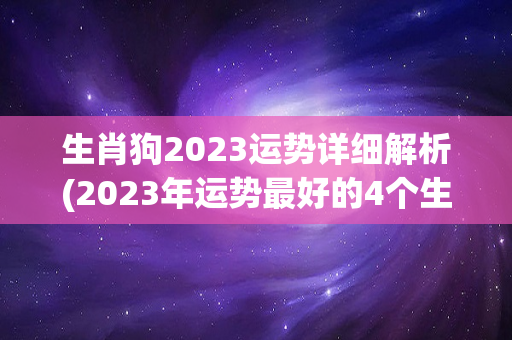 生肖狗2023运势详细解析(2023年运势最好的4个生肖，看看有你吗)-第1张图片-星缘配