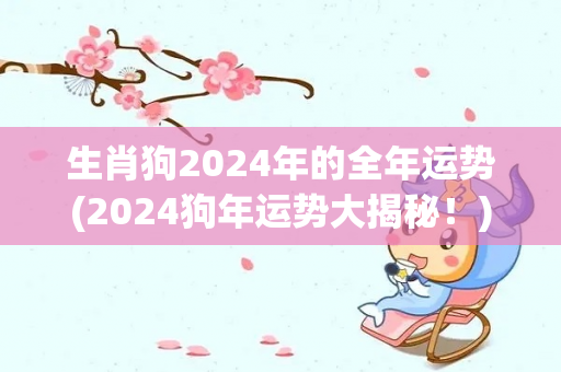 生肖狗2024年的全年运势(2024狗年运势大揭秘！)