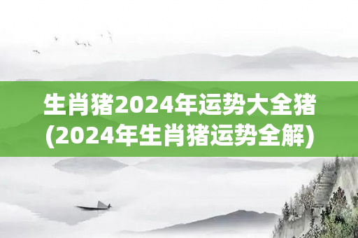 生肖猪2024年运势大全猪(2024年生肖猪运势全解)