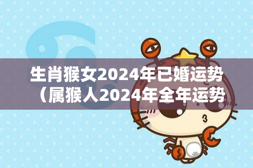 生肖猴女2024年已婚运势（属猴人2024年全年运势 女性）