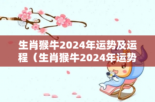 生肖猴牛2024年运势及运程（生肖猴牛2024年运势及运程如何）-第1张图片-星缘配